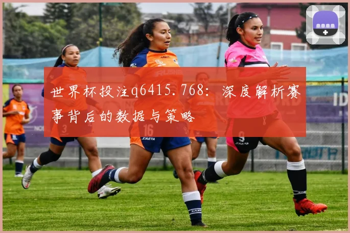 世界杯投注q6415.768:深度解析赛事背后的数据与策略