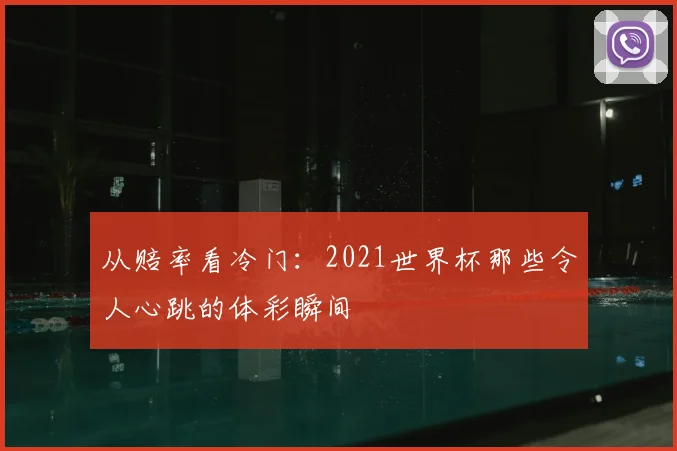 从赔率看冷门:2021世界杯那些令人心跳的体彩瞬间