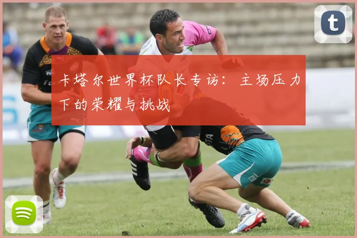 卡塔尔世界杯队长专访：主场压力下的荣耀与挑战