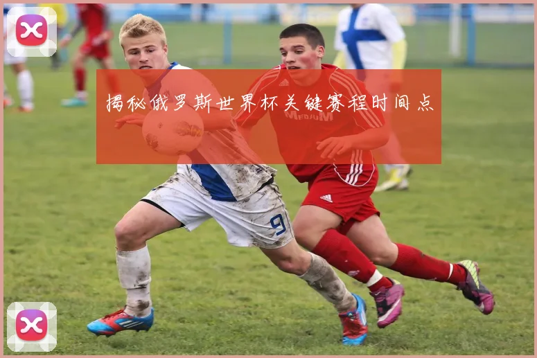 揭秘俄罗斯世界杯关键赛程时间点