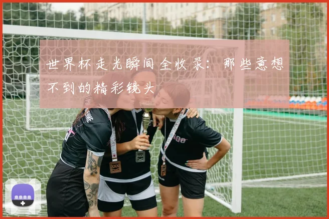 世界杯走光瞬间全收录：那些意想不到的精彩镜头