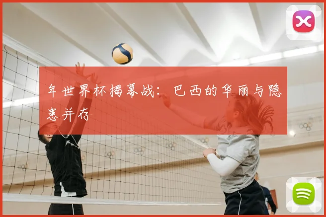 年世界杯揭幕战:巴西的华丽与隐患并存