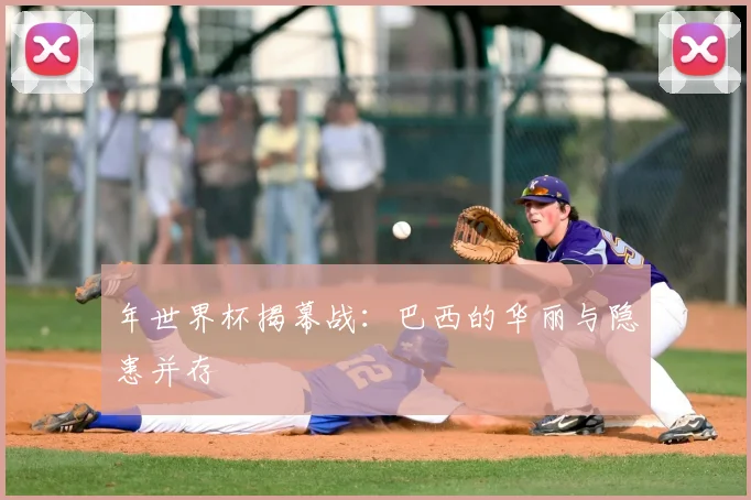 年世界杯揭幕战:巴西的华丽与隐患并存