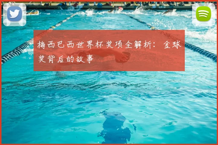 梅西巴西世界杯奖项全解析:金球奖背后的故事